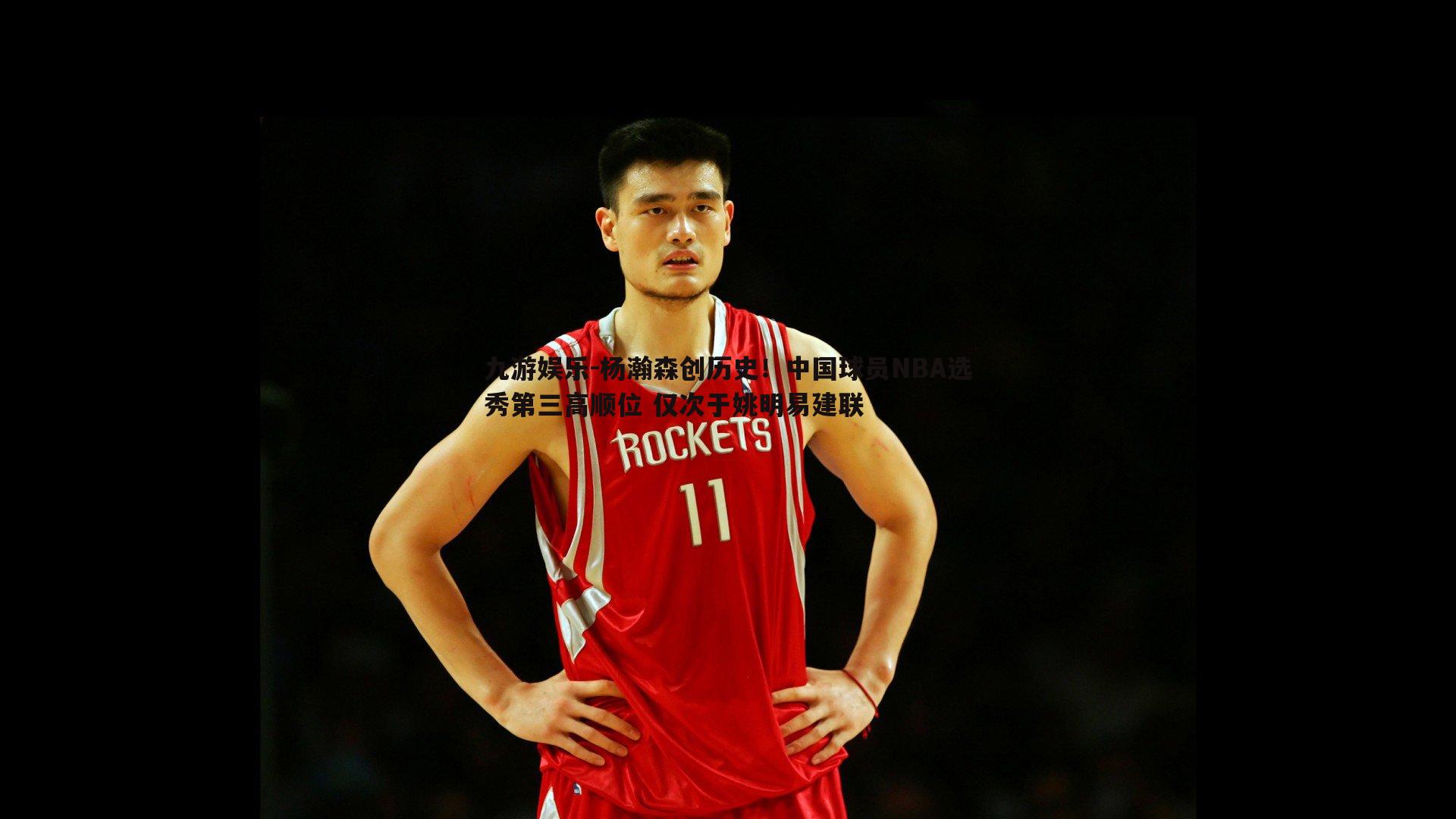 杨瀚森创历史！中国球员NBA选秀第三高顺位 仅次于姚明易建联
